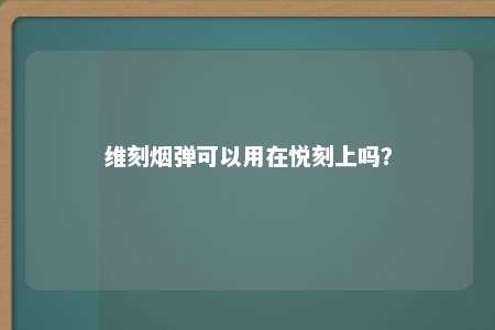 维刻烟弹可以用在悦刻上吗？