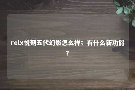 relx悦刻五代幻影怎么样；有什么新功能？