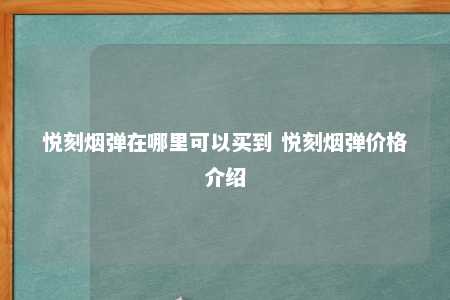 悦刻烟弹在哪里可以买到 悦刻烟弹价格介绍