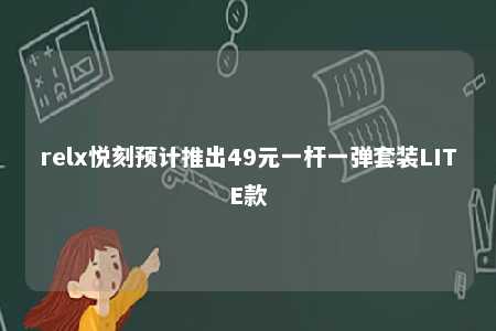 relx悦刻预计推出49元一杆一弹套装LITE款