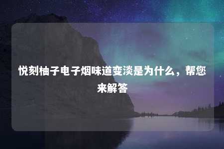 悦刻柚子电子烟味道变淡是为什么，帮您来解答