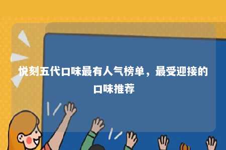 悦刻五代口味最有人气榜单，最受迎接的口味推荐