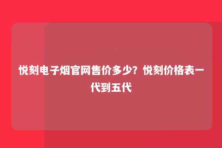 悦刻电子烟官网售价多少？悦刻价格表一代到五代