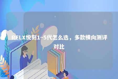 RELX悦刻1~5代怎么选，多款横向测评对比