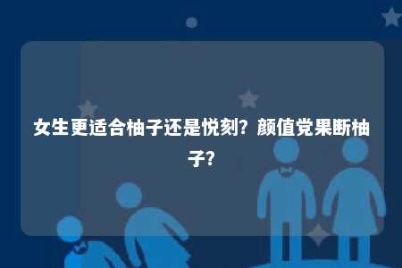 女生更适合柚子还是悦刻？颜值党果断柚子？