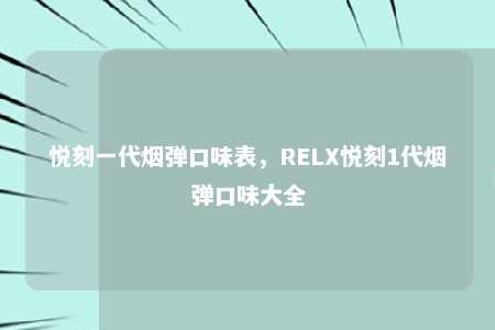 悦刻一代烟弹口味表，RELX悦刻1代烟弹口味大全