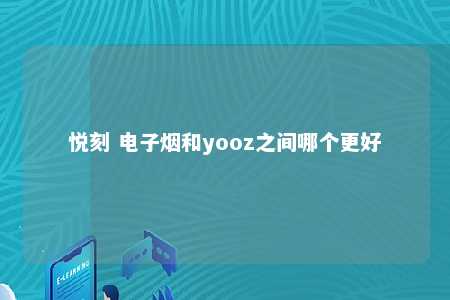 悦刻 电子烟和yooz之间哪个更好