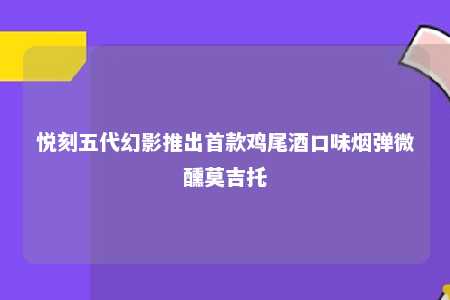 悦刻五代幻影推出首款鸡尾酒口味烟弹微醺莫吉托