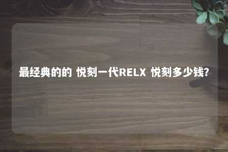 最经典的的 悦刻一代RELX 悦刻多少钱？