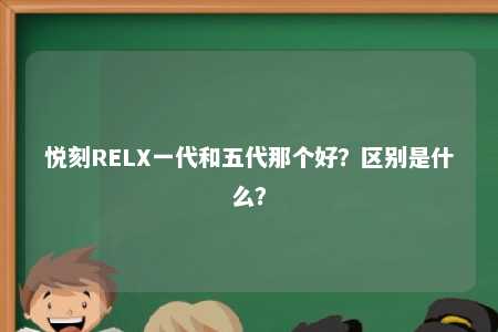 悦刻RELX一代和五代那个好？区别是什么？