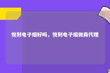 悦刻电子烟好吗，悦刻电子烟微商代理