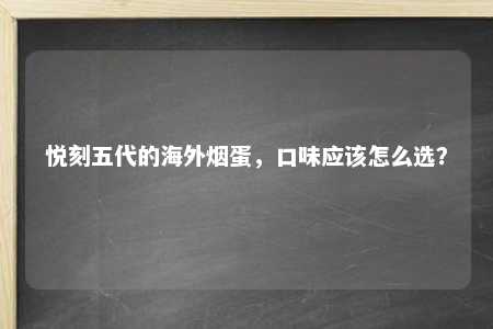 悦刻五代的海外烟蛋，口味应该怎么选？