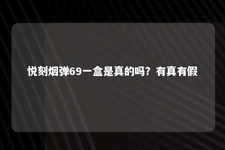 悦刻烟弹69一盒是真的吗？有真有假