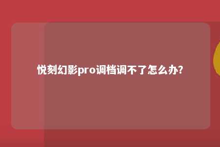 悦刻幻影pro调档调不了怎么办？