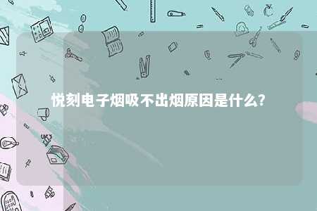 悦刻电子烟吸不出烟原因是什么？