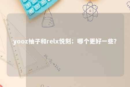 yooz柚子和relx悦刻；哪个更好一些？