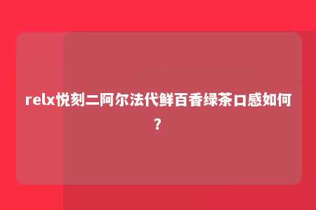 relx悦刻二阿尔法代鲜百香绿茶口感如何？