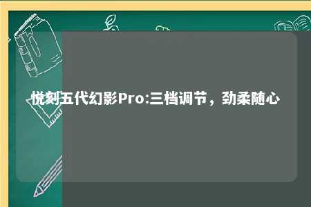 悦刻五代幻影Pro:三档调节，劲柔随心