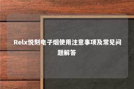 Relx悦刻电子烟使用注意事项及常见问题解答