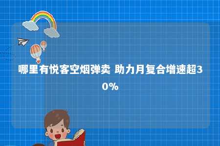 哪里有悦客空烟弹卖 助力月复合增速超30%