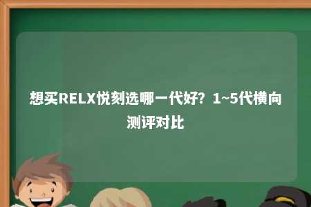 想买RELX悦刻选哪一代好？1~5代横向测评对比