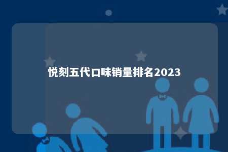 悦刻五代口味销量排名2023