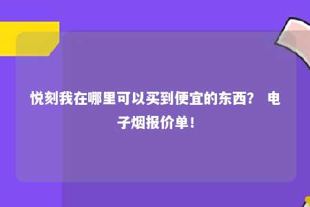 悦刻我在哪里可以买到便宜的东西？ 电子烟报价单！