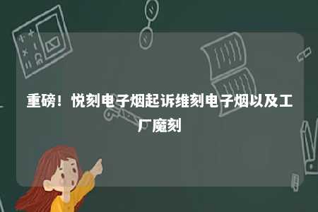 重磅！悦刻电子烟起诉维刻电子烟以及工厂魔刻