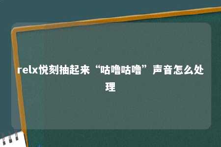 relx悦刻抽起来“咕噜咕噜”声音怎么处理