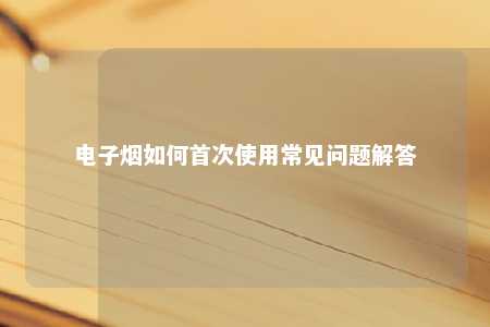 电子烟如何首次使用常见问题解答