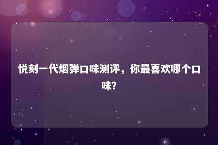 悦刻一代烟弹口味测评，你最喜欢哪个口味？