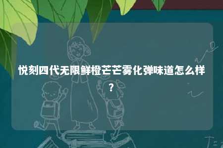 悦刻四代无限鲜橙芒芒雾化弹味道怎么样？