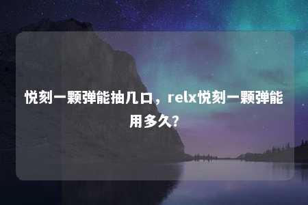 悦刻一颗弹能抽几口，relx悦刻一颗弹能用多久？