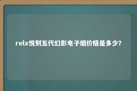 relx悦刻五代幻影电子烟价格是多少？