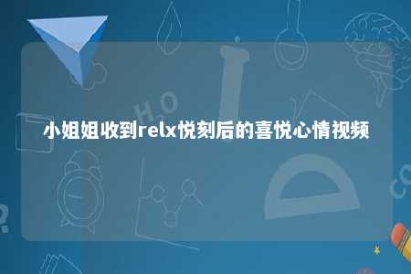 小姐姐收到relx悦刻后的喜悦心情视频