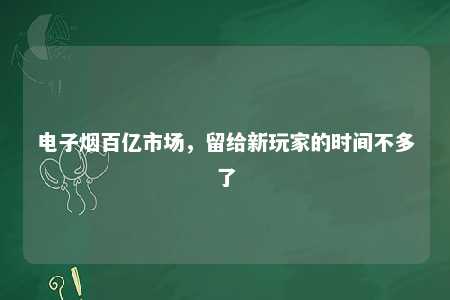 电子烟百亿市场，留给新玩家的时间不多了