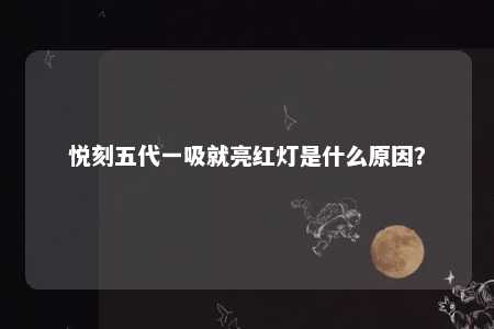 悦刻五代一吸就亮红灯是什么原因？