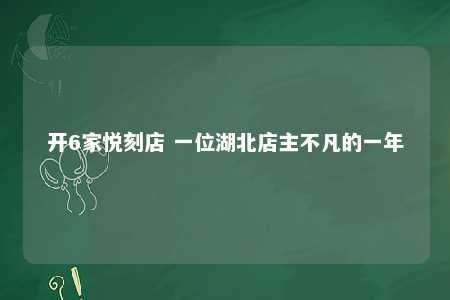 开6家悦刻店 一位湖北店主不凡的一年