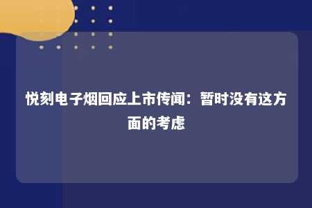 悦刻电子烟回应上市传闻：暂时没有这方面的考虑