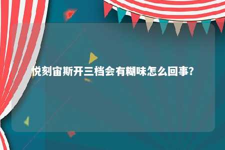 悦刻宙斯开三档会有糊味怎么回事？