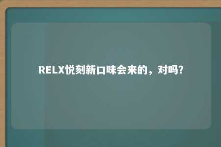 RELX悦刻新口味会来的，对吗？