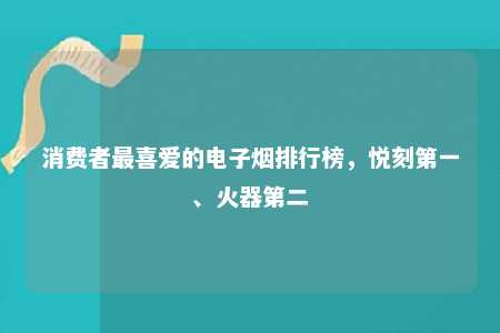 消费者最喜爱的电子烟排行榜，悦刻第一、火器第二