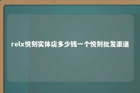 relx悦刻实体店多少钱一个悦刻批发渠道