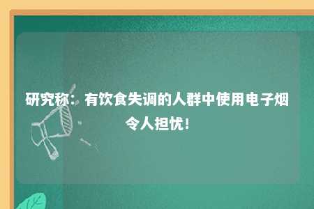 研究称：有饮食失调的人群中使用电子烟令人担忧！