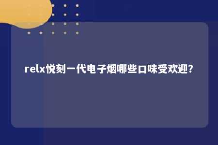 relx悦刻一代电子烟哪些口味受欢迎？