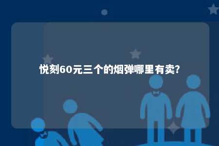 悦刻60元三个的烟弹哪里有卖？