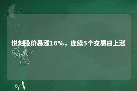 悦刻股价暴涨16%，连续5个交易日上涨