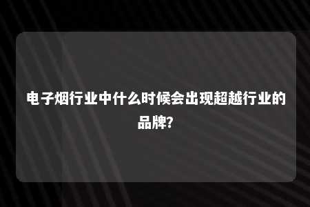 电子烟行业中什么时候会出现超越行业的品牌？