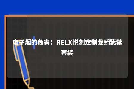 电子烟的危害：RELX悦刻定制龙蟠紫禁套装