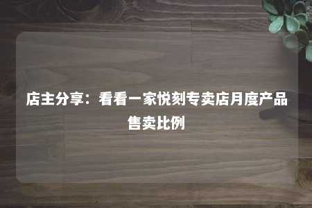 店主分享：看看一家悦刻专卖店月度产品售卖比例